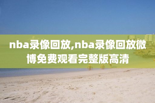 nba录像回放,nba录像回放微博免费观看完整版高清