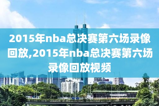 2015年nba总决赛第六场录像回放,2015年nba总决赛第六场录像回放视频