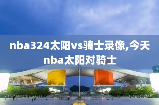 nba324太阳vs骑士录像,今天nba太阳对骑士