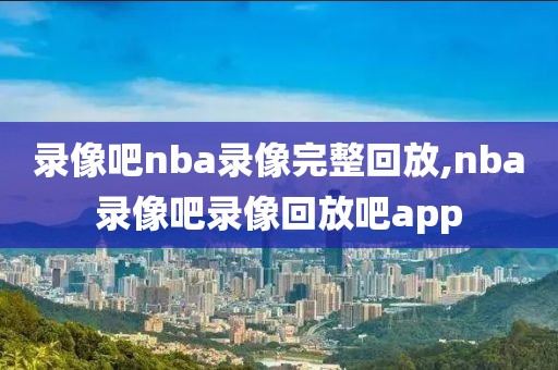 录像吧nba录像完整回放,nba录像吧录像回放吧app