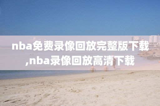 nba免费录像回放完整版下载,nba录像回放高清下载