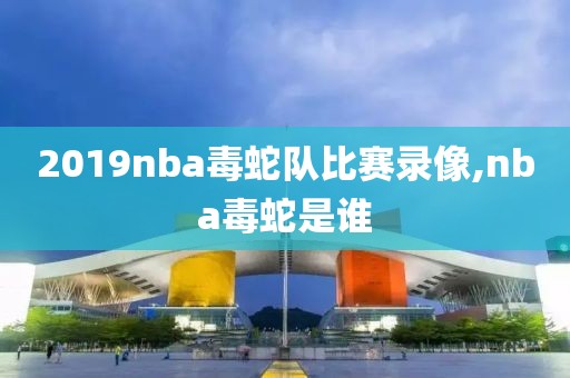 2019nba毒蛇队比赛录像,nba毒蛇是谁