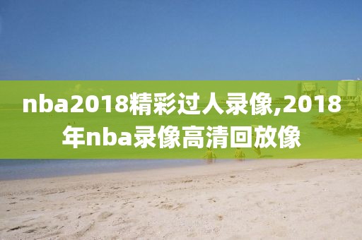 nba2018精彩过人录像,2018年nba录像高清回放像