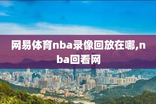 网易体育nba录像回放在哪,nba回看网