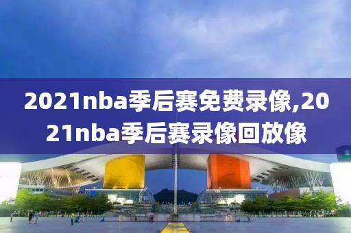 2021nba季后赛免费录像,2021nba季后赛录像回放像