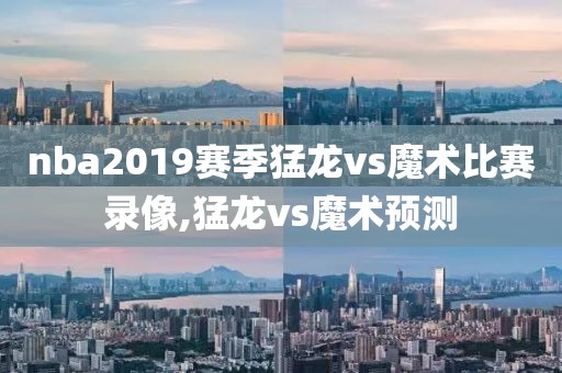 nba2019赛季猛龙vs魔术比赛录像,猛龙vs魔术预测