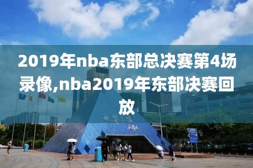 2019年nba东部总决赛第4场录像,nba2019年东部决赛回放