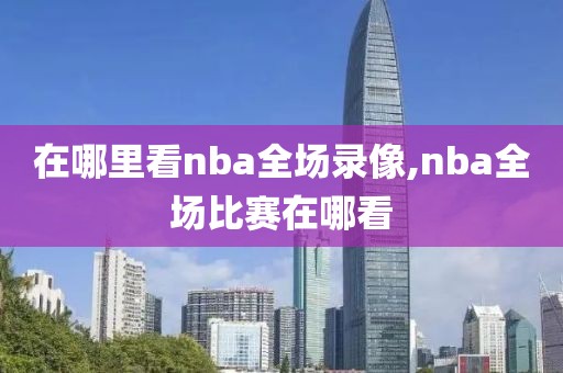 在哪里看nba全场录像,nba全场比赛在哪看