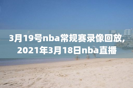 3月19号nba常规赛录像回放,2021年3月18日nba直播