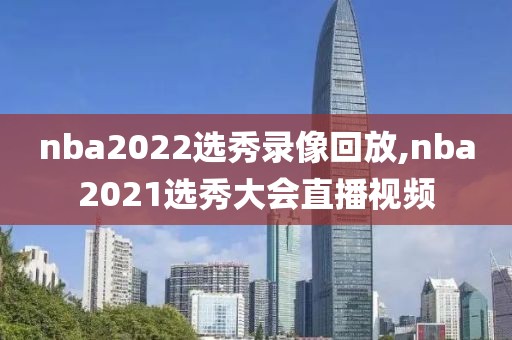 nba2022选秀录像回放,nba2021选秀大会直播视频