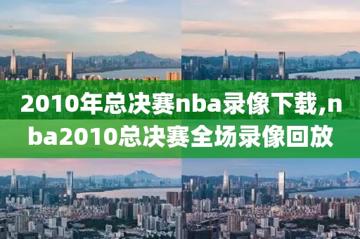 2010年总决赛nba录像下载,nba2010总决赛全场录像回放