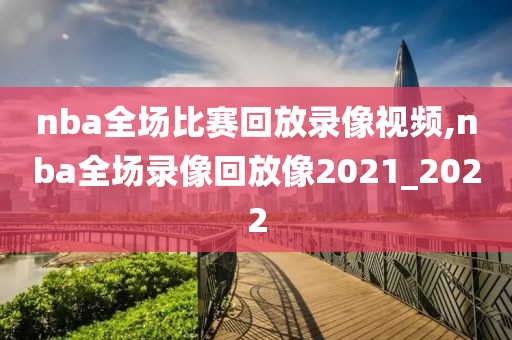 nba全场比赛回放录像视频,nba全场录像回放像2021_2022