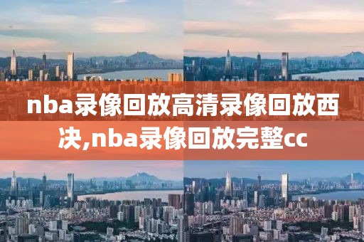 nba录像回放高清录像回放西决,nba录像回放完整cc