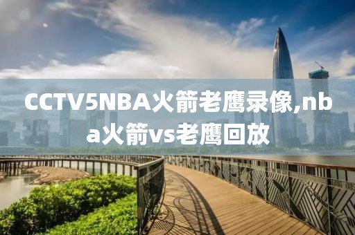 CCTV5NBA火箭老鹰录像,nba火箭vs老鹰回放