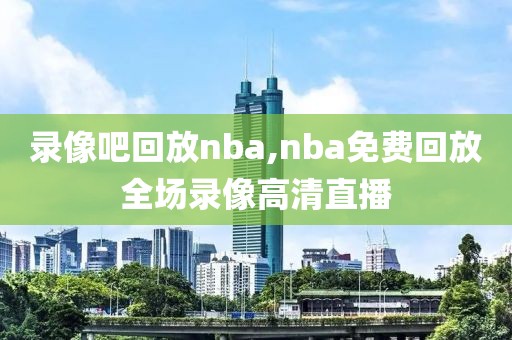 录像吧回放nba,nba免费回放全场录像高清直播