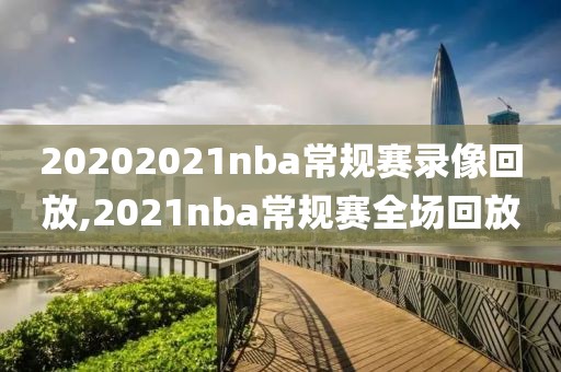 20202021nba常规赛录像回放,2021nba常规赛全场回放