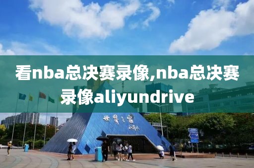 看nba总决赛录像,nba总决赛录像aliyundrive