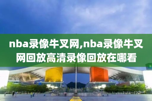 nba录像牛叉网,nba录像牛叉网回放高清录像回放在哪看