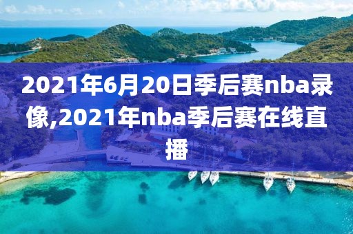 2021年6月20日季后赛nba录像,2021年nba季后赛在线直播