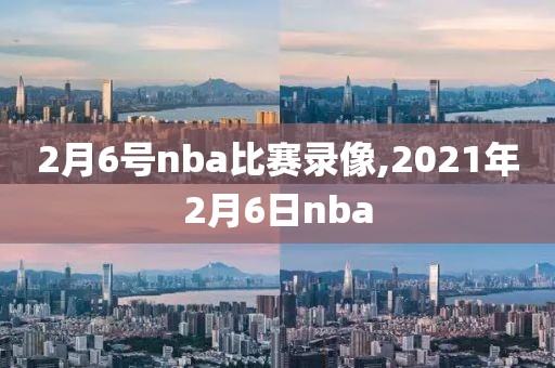 2月6号nba比赛录像,2021年2月6日nba