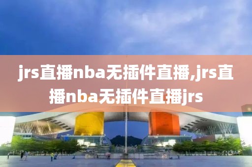 jrs直播nba无插件直播,jrs直播nba无插件直播jrs