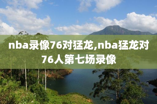 nba录像76对猛龙,nba猛龙对76人第七场录像