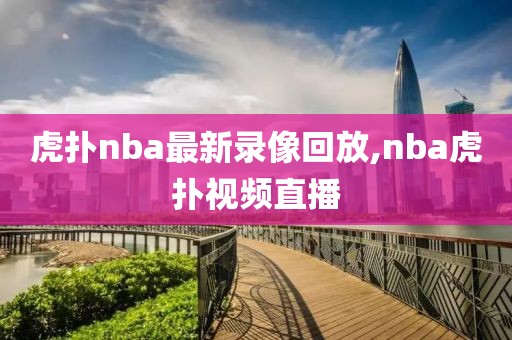 虎扑nba最新录像回放,nba虎扑视频直播