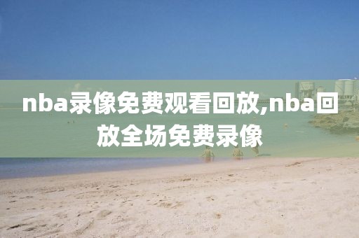 nba录像免费观看回放,nba回放全场免费录像