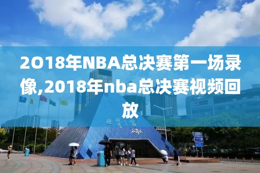 2O18年NBA总决赛第一场录像,2018年nba总决赛视频回放