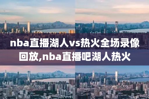 nba直播湖人vs热火全场录像回放,nba直播吧湖人热火