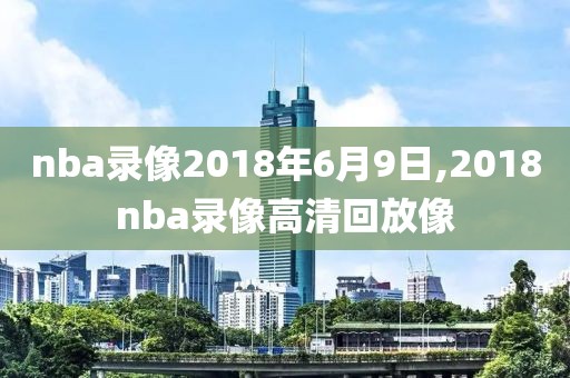 nba录像2018年6月9日,2018nba录像高清回放像