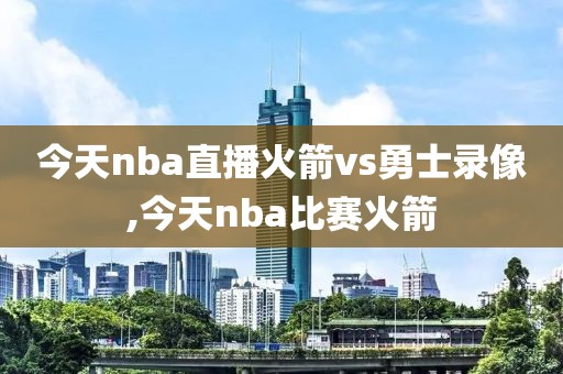 今天nba直播火箭vs勇士录像,今天nba比赛火箭