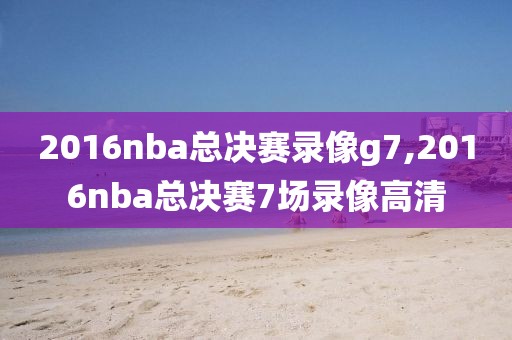 2016nba总决赛录像g7,2016nba总决赛7场录像高清