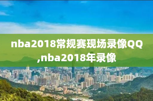 nba2018常规赛现场录像QQ,nba2018年录像