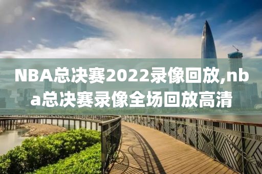 NBA总决赛2022录像回放,nba总决赛录像全场回放高清