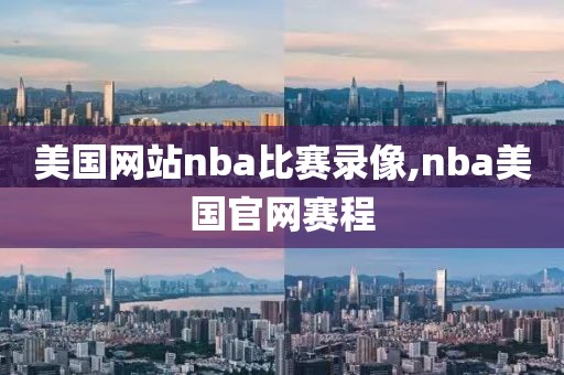 美国网站nba比赛录像,nba美国官网赛程