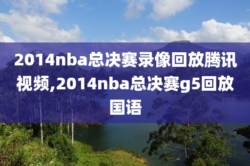 2014nba总决赛录像回放腾讯视频,2014nba总决赛g5回放国语