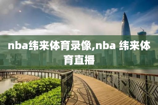 nba纬来体育录像,nba 纬来体育直播