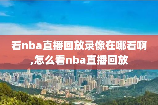 看nba直播回放录像在哪看啊,怎么看nba直播回放