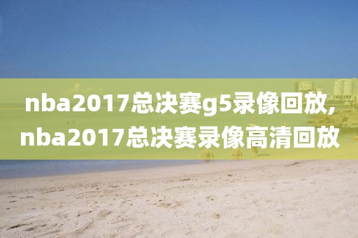 nba2017总决赛g5录像回放,nba2017总决赛录像高清回放