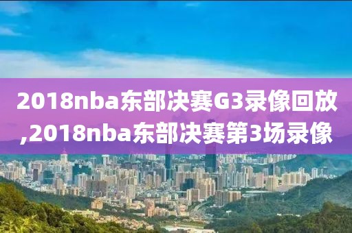 2018nba东部决赛G3录像回放,2018nba东部决赛第3场录像