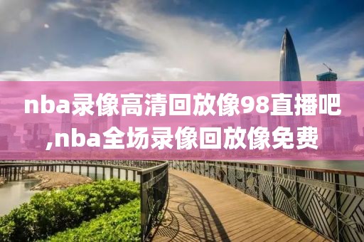 nba录像高清回放像98直播吧,nba全场录像回放像免费