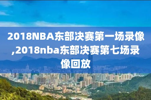 2018NBA东部决赛第一场录像,2018nba东部决赛第七场录像回放