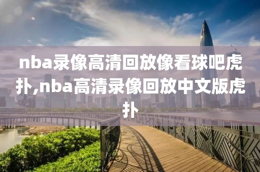 nba录像高清回放像看球吧虎扑,nba高清录像回放中文版虎扑