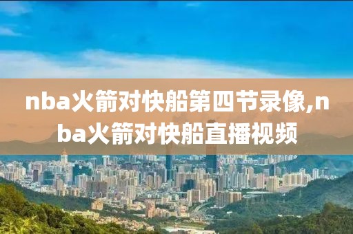 nba火箭对快船第四节录像,nba火箭对快船直播视频