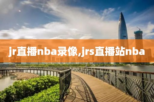 jr直播nba录像,jrs直播站nba