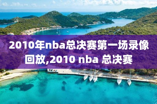 2010年nba总决赛第一场录像回放,2010 nba 总决赛