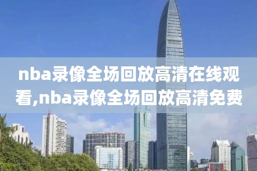 nba录像全场回放高清在线观看,nba录像全场回放高清免费