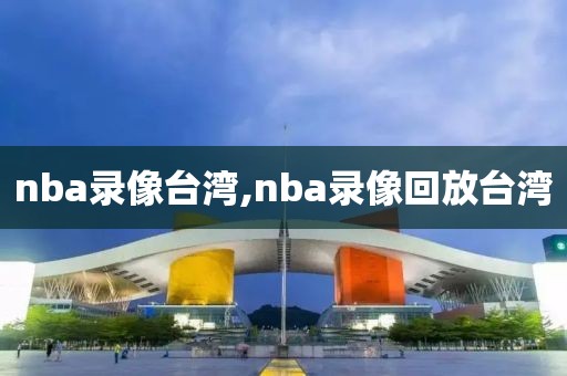 nba录像台湾,nba录像回放台湾