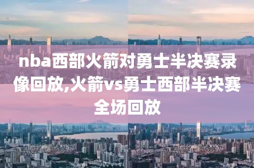 nba西部火箭对勇士半决赛录像回放,火箭vs勇士西部半决赛全场回放